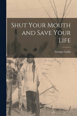 George 1796-1872 Catlin, George Catlin - Shut Your Mouth and Save Your Life [microform], Häftad