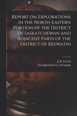 Report on Explorations in the North-eastern Portion of the District of Saskatchewan and Adjacent Parts of the District of Keewatin [microform] 1