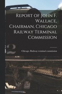 bokomslag Report of John F. Wallace, Chairman, Chicago Railway Terminal Commission