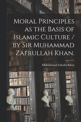 Moral Principles as the Basis of Islamic Culture / by Sir Muhammad Zafrullah Khan.