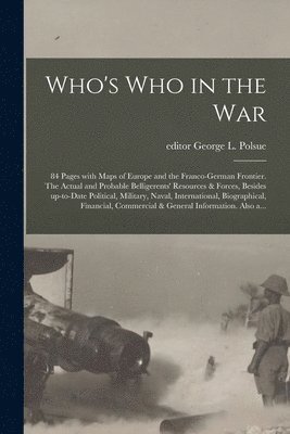 Who's Who in the War; 84 Pages With Maps of Europe and the Franco-German Frontier. The Actual and Probable Belligerents' Resources & Forces, Besides Up-to-date Political, Military, Naval, 1