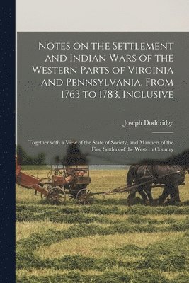 Notes on the Settlement and Indian Wars of the Western Parts of Virginia and Pennsylvania, From 1763 to 1783, Inclusive 1