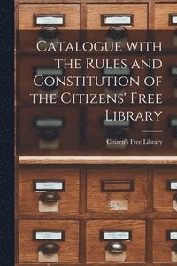 bokomslag Catalogue With the Rules and Constitution of the Citizens' Free Library [microform]