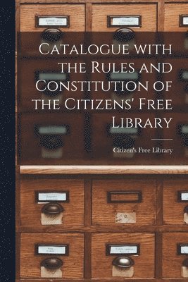 bokomslag Catalogue With the Rules and Constitution of the Citizens' Free Library [microform]