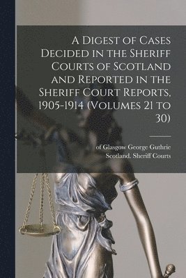 George Of Glasgow Guthrie, Scotland Sheriff Courts - Digest of Cases Decided in the Sheriff Courts of Scotland and Reported in the Sheriff Court Reports, 1905-1914 (volumes 21 to 30), Häftad