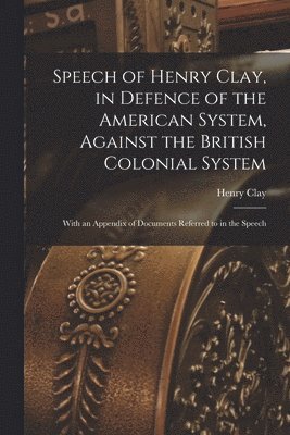 bokomslag Speech of Henry Clay, in Defence of the American System, Against the British Colonial System [microform]