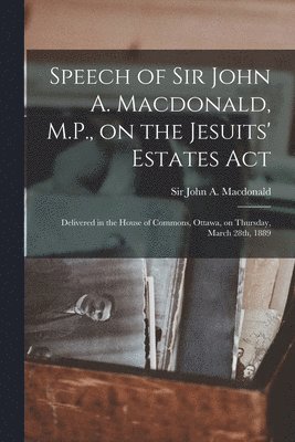 Speech of Sir John A. Macdonald, M.P., on the Jesuits' Estates Act [microform]