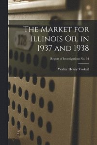 bokomslag The Market for Illinois Oil in 1937 and 1938; Report of Investigations No. 54