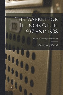 The Market for Illinois Oil in 1937 and 1938; Report of Investigations No. 54 1