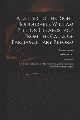 A Letter to the Right Honourable William Pitt, on His Apostacy From the Cause of Parliamentary Reform 1
