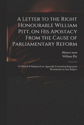 Letter to the Right Honourable William Pitt, on His Apostacy From the Cause of Parliamentary Reform