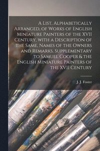 bokomslag A List, Alphabetically Arranged, of Works of English Miniature Painters of the XVII Century, With a Description of the Same, Names of the Owners and Remarks. Supplementary to Samuel Cooper & the