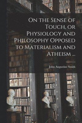 John Augustine 1782-1865 Smith, John Augustine Smith - On the Sense of Touch, or Physiology and Philosophy Opposed to Materialism and Atheism ..., Häftad