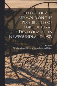 bokomslag Report of A.H. Seymour on the Possibilities of Agricultural Development in Newfoundland, 1909 [microform]