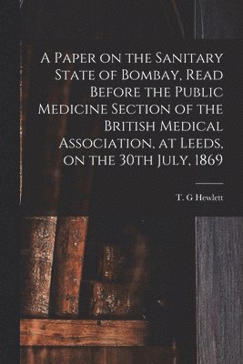 A Paper on the Sanitary State of Bombay, Read Before the Public Medicine Section of the British Medical Association, at Leeds, on the 30th July, 1869 1
