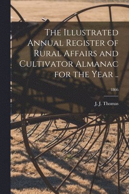 J. J. (John Jacob) Thomas - Illustrated Annual Register of Rural Affairs and Cultivator Almanac for the Year ..; 1866, Häftad