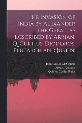 The Invasion of India by Alexander the Great [microform], as Described by Arrian, Q. Curtius, Diodoros, Plutarch and Justin; 1