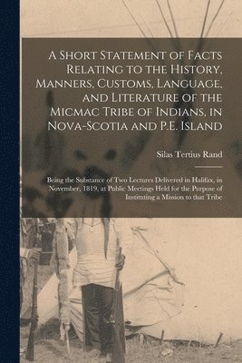 A Short Statement of Facts Relating to the History, Manners, Customs, Language, and Literature of the Micmac Tribe of Indians, in Nova-Scotia and P.E. Island [microform] 1