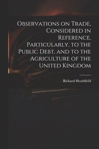 bokomslag Observations on Trade, Considered in Reference, Particularly, to the Public Debt, and to the Agriculture of the United Kingdom