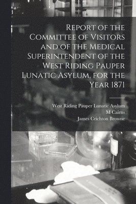 bokomslag Report of the Committee of Visitors and of the Medical Superintendent of the West Riding Pauper Lunatic Asylum, for the Year 1871