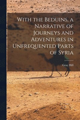 Gray Hill - With the Beduins, a Narrative of Journeys and Adventures in Unfrequented Parts of Syria, Häftad