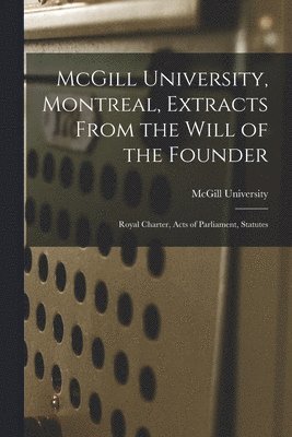 McGill University, Montreal, Extracts From the Will of the Founder [microform] 1