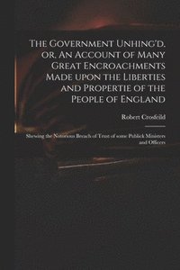 bokomslag The Government Unhing'd, or, An Account of Many Great Encroachments Made Upon the Liberties and Propertie of the People of England