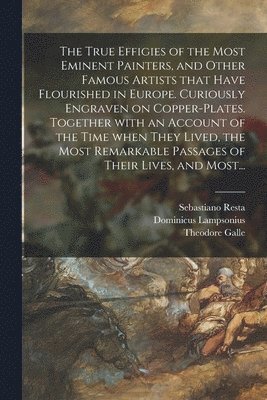True Effigies of the Most Eminent Painters, and Other Famous Artists That Have Flourished in Europe. Curiously Engraven on Copper-plates. Together With an Account of the Time When They Lived, the Most Remarkable Passages of Their Lives, and Most...