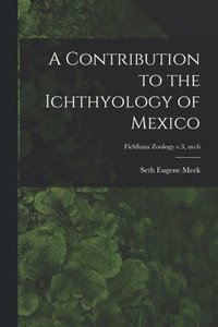 bokomslag A Contribution to the Ichthyology of Mexico; Fieldiana Zoology v.3, no.6