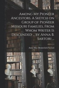 bokomslag Among My Pioneer Ancestors. A Sketch on Group of Pioneer Missouri Families, From Whom Writer is Descended ... by Anna B. Sartori ...