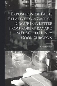 bokomslag Exposition of Facts Relative to a Case of Croup in a Letter From Robert Bayard M.D. &c. to Henry Cook, Surgeon [microform]