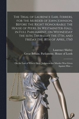 bokomslag The Trial of Laurence Earl Ferrers, for the Murder of John Johnson, Before the Right Honourable the House of Peers. In Westminster-hall, in Full Parliament, on Wednesday the 16th, Thursday the 17th,