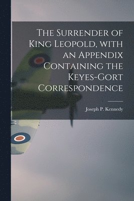 The Surrender of King Leopold, With an Appendix Containing the Keyes-Gort Correspondence 1