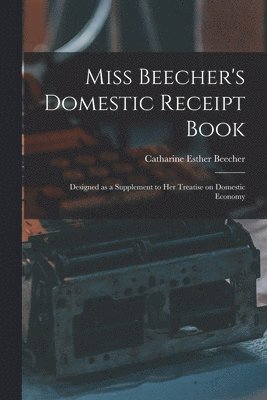 Miss Beecher's Domestic Receipt Book; Designed as a Supplement to Her Treatise on Domestic Economy 1