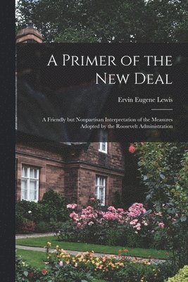 A Primer of the New Deal; a Friendly but Nonpartisan Interpretation of the Measures Adopted by the Roosevelt Administration 1