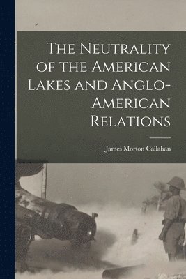 The Neutrality of the American Lakes and Anglo-American Relations [microform] 1