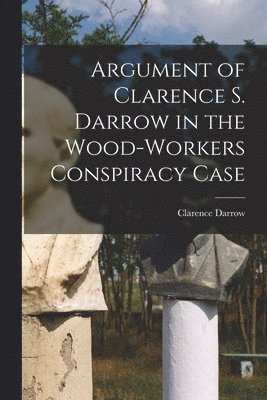 Clarence 1857-1938 Darrow, Clarence Darrow - Argument of Clarence S. Darrow in the Wood-Workers Conspiracy Case, Häftad