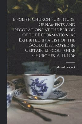 Edward 1831-1915 Peacock, Edward Peacock - English Church Furniture, Ornaments and Decorations at the Period of the Reformation [microform], as Exhibited in a List of the Goods Destroyed in Certain Lincolnshire Churches, A. D. 1566, Häftad