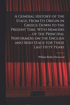 A General History of the Stage, From Its Origin in Greece Down to the Present Time. With Memoirs ... of the Principal Performers on the English and Irish Stage for These Last Fifty Years 1