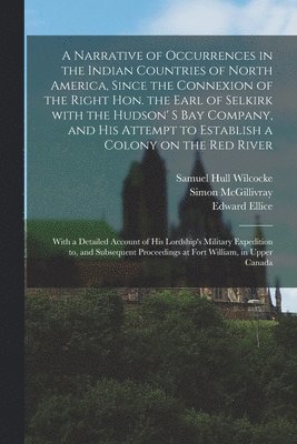 Simon 1783-1840 McGillivray, Edward 1781-1863 Ellice, Simon McGillivray, Edward Ellice, Samuel Hull ?- Wilcocke - Narrative of Occurrences in the Indian Countries of North America, Since the Connexion of the Right Hon. the Earl of Selkirk With the Hudson' S Bay Company, and His Attempt to Establish a Colony on the Red River [microform], Häftad