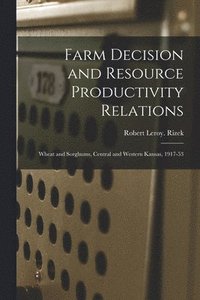 bokomslag Farm Decision and Resource Productivity Relations: Wheat and Sorghums, Central and Western Kansas, 1917-53