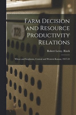 bokomslag Farm Decision and Resource Productivity Relations: Wheat and Sorghums, Central and Western Kansas, 1917-53