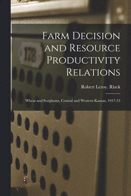 Farm Decision and Resource Productivity Relations: Wheat and Sorghums, Central and Western Kansas, 1917-53 1