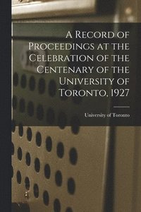 bokomslag A Record of Proceedings at the Celebration of the Centenary of the University of Toronto, 1927