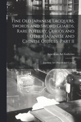 American Art Galleries - Fine Old Japanese Lacquers, Swords and Sword Guards, Rare Pottery, Curios and Other Japanese and Chinese Objects Part II, Häftad