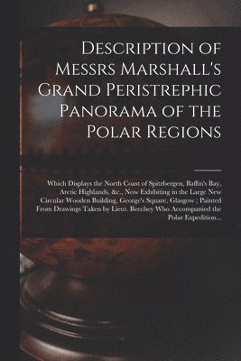 Description of Messrs Marshall's Grand Peristrephic Panorama of the Polar Regions [microform] 1