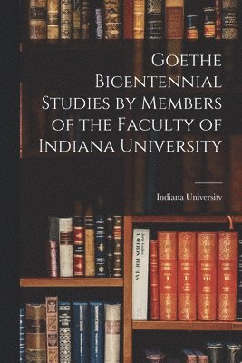 Goethe Bicentennial Studies by Members of the Faculty of Indiana University 1