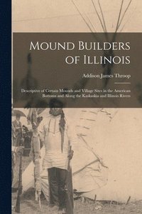 bokomslag Mound Builders of Illinois: Descriptive of Certain Mounds and Village Sites in the American Bottoms and Along the Kaskaskia and Illinois Rivers