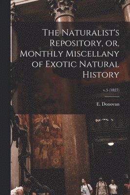 The Naturalist's Repository, or, Monthly Miscellany of Exotic Natural History; v.5 (1827) 1