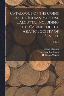 Catalogue of the Coins in the Indian Museum, Calcutta, Including the Cabinet of the Asiatic Society of Bengal; 3, pt. 1 1